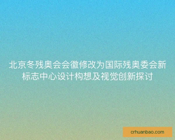 北京冬残奥会会徽修改为国际残奥委会新标志中心设计构想及视觉创新探讨