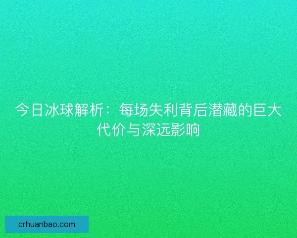 今日冰球解析：每场失利背后潜藏的巨大代价与深远影响